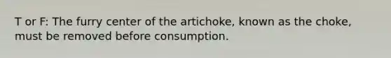 T or F: The furry center of the artichoke, known as the choke, must be removed before consumption.