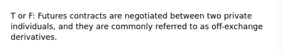 T or F: Futures contracts are negotiated between two private individuals, and they are commonly referred to as off-exchange derivatives.