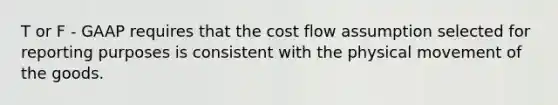 T or F - GAAP requires that the cost flow assumption selected for reporting purposes is consistent with the physical movement of the goods.