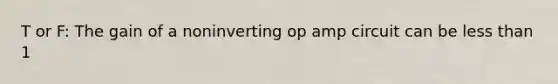 T or F: The gain of a noninverting op amp circuit can be less than 1