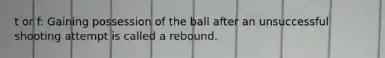 t or f: Gaining possession of the ball after an unsuccessful shooting attempt is called a rebound.