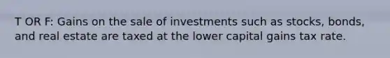 T OR F: Gains on the sale of investments such as stocks, bonds, and real estate are taxed at the lower capital gains tax rate.