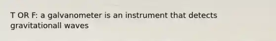 T OR F: a galvanometer is an instrument that detects gravitationall waves