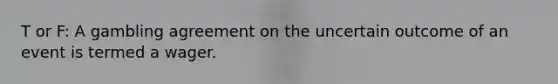 T or F: A gambling agreement on the uncertain outcome of an event is termed a wager.