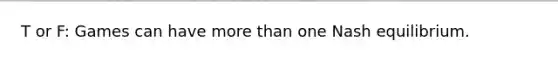 T or F: Games can have <a href='https://www.questionai.com/knowledge/keWHlEPx42-more-than' class='anchor-knowledge'>more than</a> one Nash equilibrium.