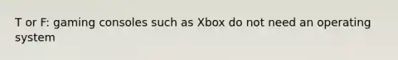 T or F: gaming consoles such as Xbox do not need an operating system