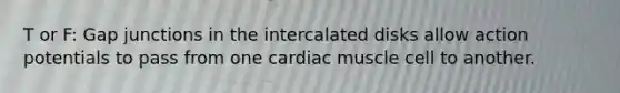 T or F: Gap junctions in the intercalated disks allow action potentials to pass from one cardiac muscle cell to another.