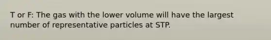 T or F: The gas with the lower volume will have the largest number of representative particles at STP.