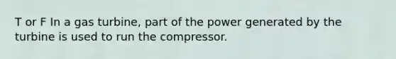 T or F In a gas turbine, part of the power generated by the turbine is used to run the compressor.