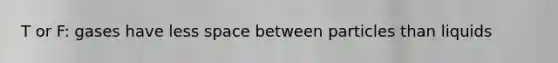 T or F: gases have less space between particles than liquids