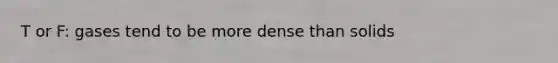 T or F: gases tend to be more dense than solids