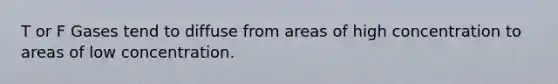 T or F Gases tend to diffuse from areas of high concentration to areas of low concentration.
