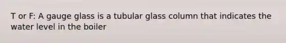 T or F: A gauge glass is a tubular glass column that indicates the water level in the boiler