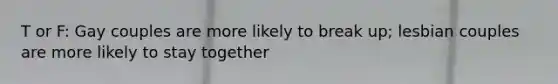 T or F: Gay couples are more likely to break up; lesbian couples are more likely to stay together