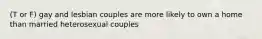 (T or F) gay and lesbian couples are more likely to own a home than married heterosexual couples