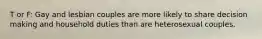 T or F: Gay and lesbian couples are more likely to share decision making and household duties than are heterosexual couples.