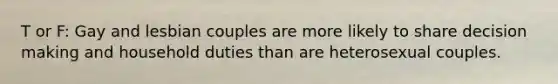 T or F: Gay and lesbian couples are more likely to share decision making and household duties than are heterosexual couples.