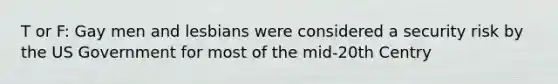 T or F: Gay men and lesbians were considered a security risk by the US Government for most of the mid-20th Centry