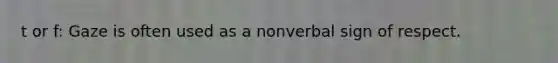 t or f: Gaze is often used as a nonverbal sign of respect.