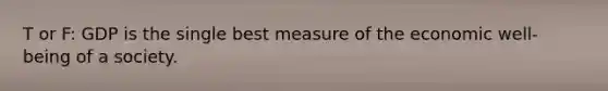 T or F: GDP is the single best measure of the economic well-being of a society.