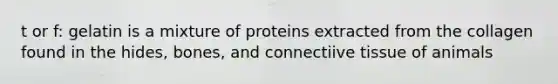 t or f: gelatin is a mixture of proteins extracted from the collagen found in the hides, bones, and connectiive tissue of animals