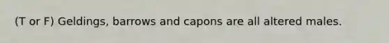 (T or F) Geldings, barrows and capons are all altered males.