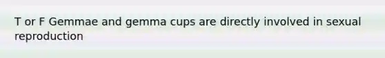 T or F Gemmae and gemma cups are directly involved in sexual reproduction