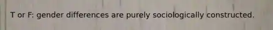 T or F: gender differences are purely sociologically constructed.