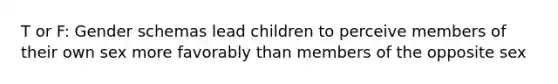 T or F: Gender schemas lead children to perceive members of their own sex more favorably than members of the opposite sex