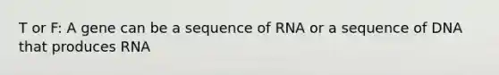 T or F: A gene can be a sequence of RNA or a sequence of DNA that produces RNA