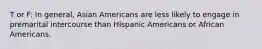 T or F: In general, Asian Americans are less likely to engage in premarital intercourse than Hispanic Americans or African Americans.