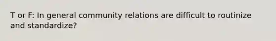 T or F: In general community relations are difficult to routinize and standardize?