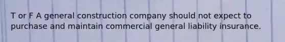 T or F A general construction company should not expect to purchase and maintain commercial general liability insurance.