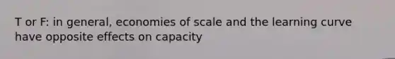 T or F: in general, economies of scale and the learning curve have opposite effects on capacity