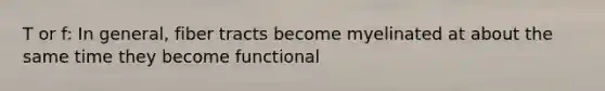 T or f: In general, fiber tracts become myelinated at about the same time they become functional