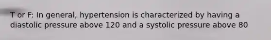 T or F: In general, hypertension is characterized by having a diastolic pressure above 120 and a systolic pressure above 80