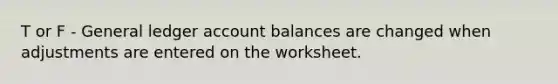 T or F - General ledger account balances are changed when adjustments are entered on the worksheet.