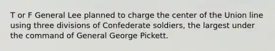 T or F General Lee planned to charge the center of the Union line using three divisions of Confederate soldiers, the largest under the command of General George Pickett.