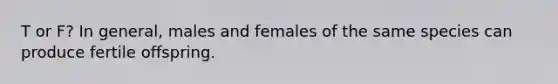 T or F? In general, males and females of the same species can produce fertile offspring.