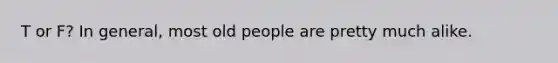 T or F? In general, most old people are pretty much alike.