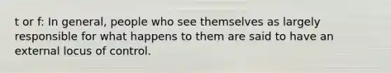 t or f: In general, people who see themselves as largely responsible for what happens to them are said to have an external locus of control.