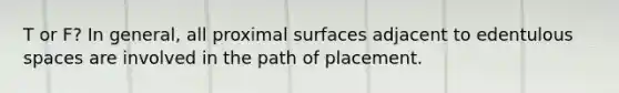 T or F? In general, all proximal surfaces adjacent to edentulous spaces are involved in the path of placement.