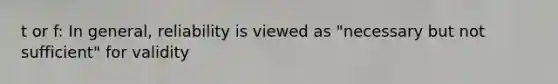 t or f: In general, reliability is viewed as "necessary but not sufficient" for validity