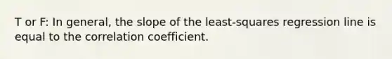 T or F: In general, the slope of the least-squares regression line is equal to the correlation coefficient.