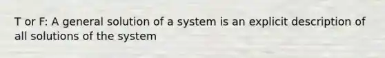 T or F: A general solution of a system is an explicit description of all solutions of the system