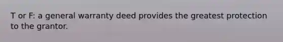 T or F: a general warranty deed provides the greatest protection to the grantor.