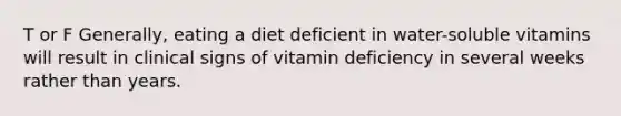 T or F Generally, eating a diet deficient in water-soluble vitamins will result in clinical signs of vitamin deficiency in several weeks rather than years.