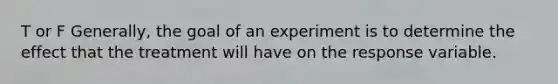 T or F ​Generally, the goal of an experiment is to determine the effect that the treatment will have on the response variable.