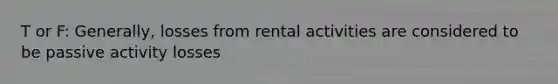 T or F: Generally, losses from rental activities are considered to be passive activity losses