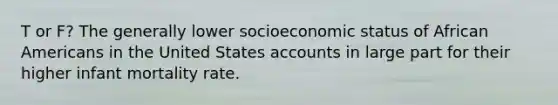 T or F? The generally lower socioeconomic status of African Americans in the United States accounts in large part for their higher infant mortality rate.